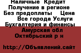 Наличные. Кредит. Получение в регионе Без предоплаты. › Цена ­ 10 - Все города Услуги » Бухгалтерия и финансы   . Амурская обл.,Октябрьский р-н